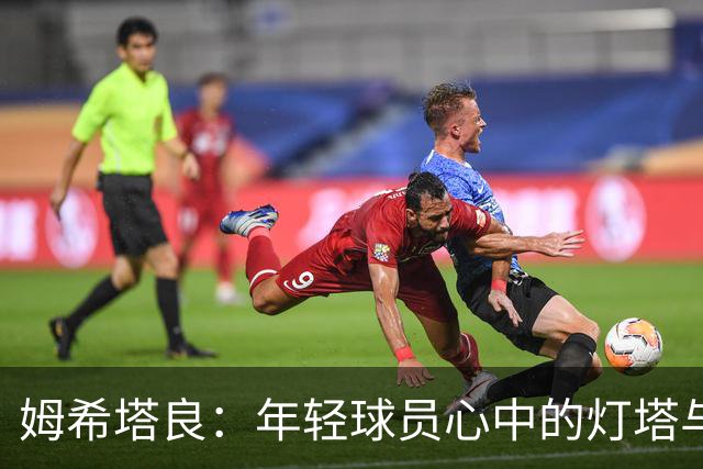 姆希塔良：年轻球员心中的灯塔与楷模